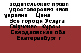 водительские права удостоверения киев украина  › Цена ­ 12 000 - Все города Услуги » Обучение. Курсы   . Свердловская обл.,Екатеринбург г.